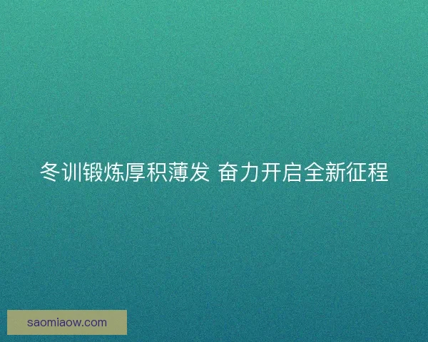 冬训锻炼厚积薄发 奋力开启全新征程