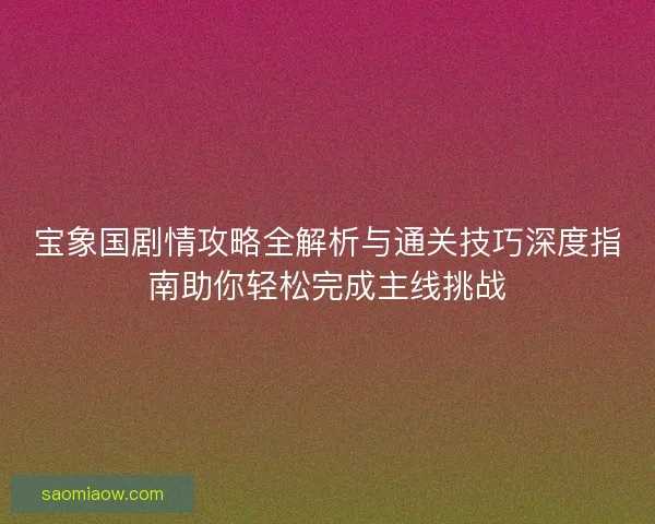 宝象国剧情攻略全解析与通关技巧深度指南助你轻松完成主线挑战
