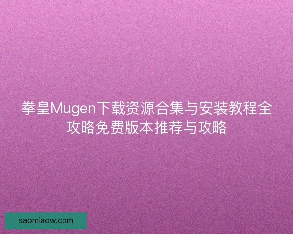 拳皇Mugen下载资源合集与安装教程全攻略免费版本推荐与攻略