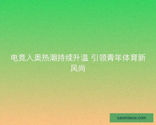 电竞入奥热潮持续升温 引领青年体育新风尚
