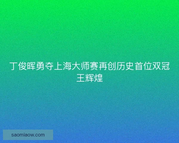 丁俊晖勇夺上海大师赛再创历史首位双冠王辉煌