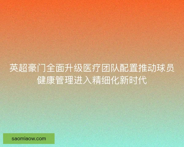 英超豪门全面升级医疗团队配置推动球员健康管理进入精细化新时代