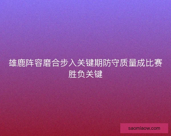 雄鹿阵容磨合步入关键期防守质量成比赛胜负关键