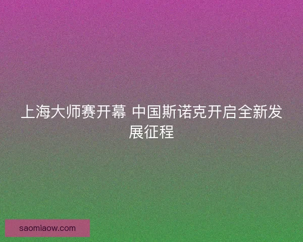 上海大师赛开幕 中国斯诺克开启全新发展征程