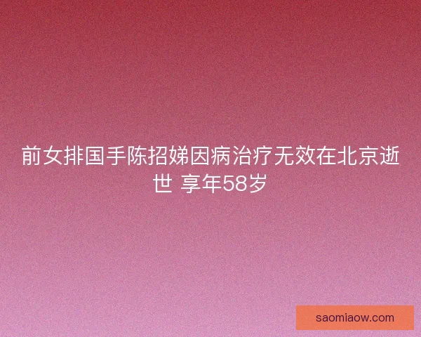 前女排国手陈招娣因病治疗无效在北京逝世 享年58岁