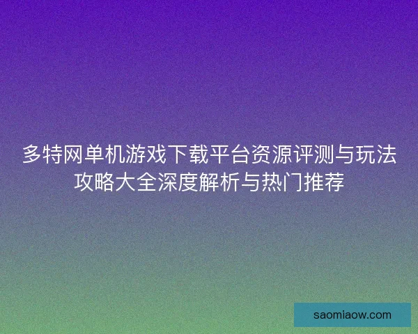 多特网单机游戏下载平台资源评测与玩法攻略大全深度解析与热门推荐