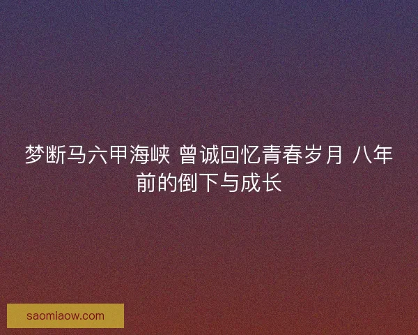 梦断马六甲海峡 曾诚回忆青春岁月 八年前的倒下与成长