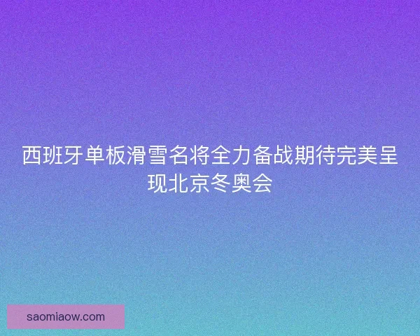 西班牙单板滑雪名将全力备战期待完美呈现北京冬奥会