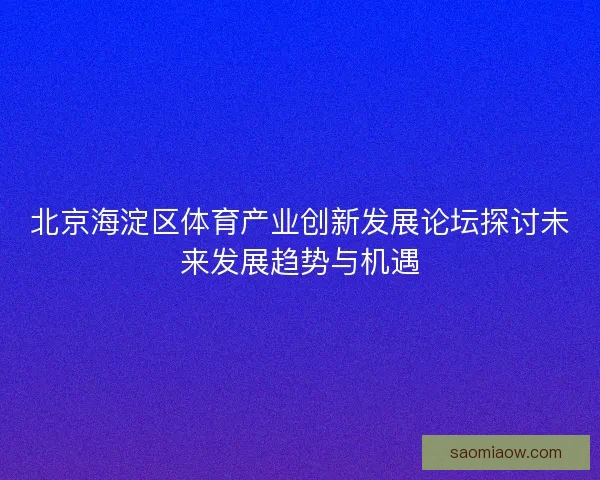 北京海淀区体育产业创新发展论坛探讨未来发展趋势与机遇