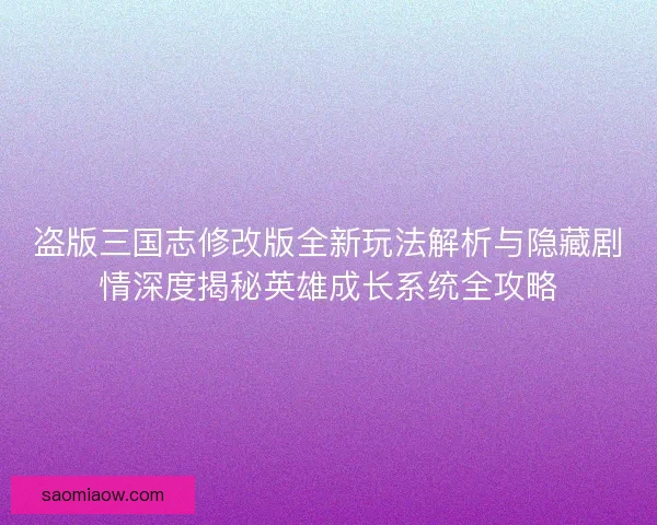盗版三国志修改版全新玩法解析与隐藏剧情深度揭秘英雄成长系统全攻略
