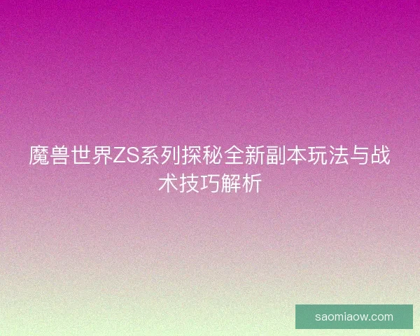 魔兽世界ZS系列探秘全新副本玩法与战术技巧解析