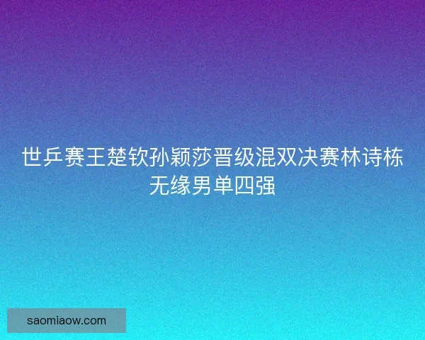 世乒赛王楚钦孙颖莎晋级混双决赛林诗栋无缘男单四强