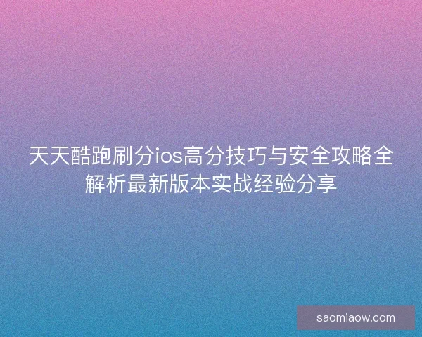 天天酷跑刷分ios高分技巧与安全攻略全解析最新版本实战经验分享