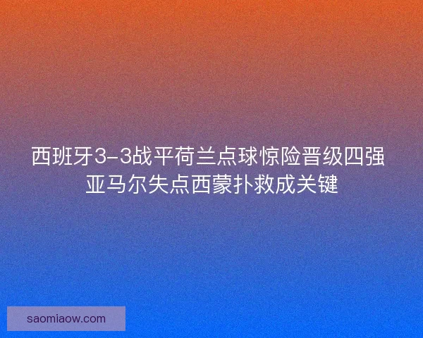 西班牙3-3战平荷兰点球惊险晋级四强 亚马尔失点西蒙扑救成关键