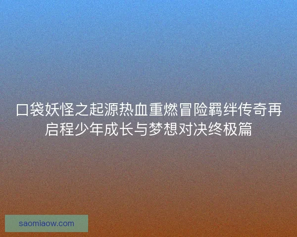 口袋妖怪之起源热血重燃冒险羁绊传奇再启程少年成长与梦想对决终极篇