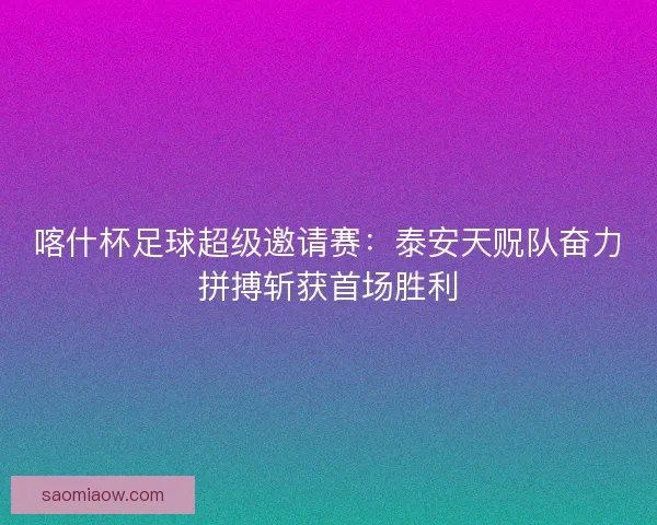 喀什杯足球超级邀请赛：泰安天贶队奋力拼搏斩获首场胜利
