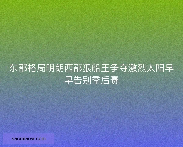 东部格局明朗西部狼船王争夺激烈太阳早早告别季后赛