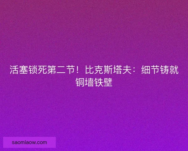 活塞锁死第二节！比克斯塔夫：细节铸就铜墙铁壁