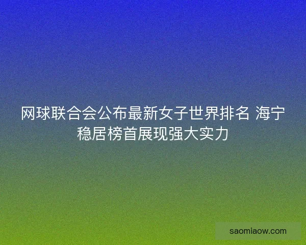 网球联合会公布最新女子世界排名 海宁稳居榜首展现强大实力